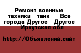 Ремонт военные техники ( танк)  - Все города Другое » Другое   . Иркутская обл.